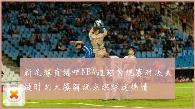 新足球直播吧NBA追踪常规赛对决关键时刻火爆解说点燃球迷热情