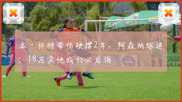 本·怀特带伤硬撑2年，阿森纳球迷：18万卖他我们必后悔