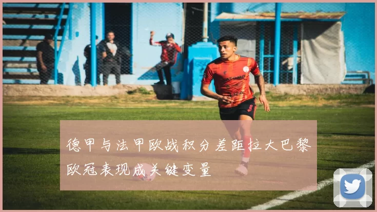 德甲与法甲欧战积分差距拉大巴黎欧冠表现成关键变量