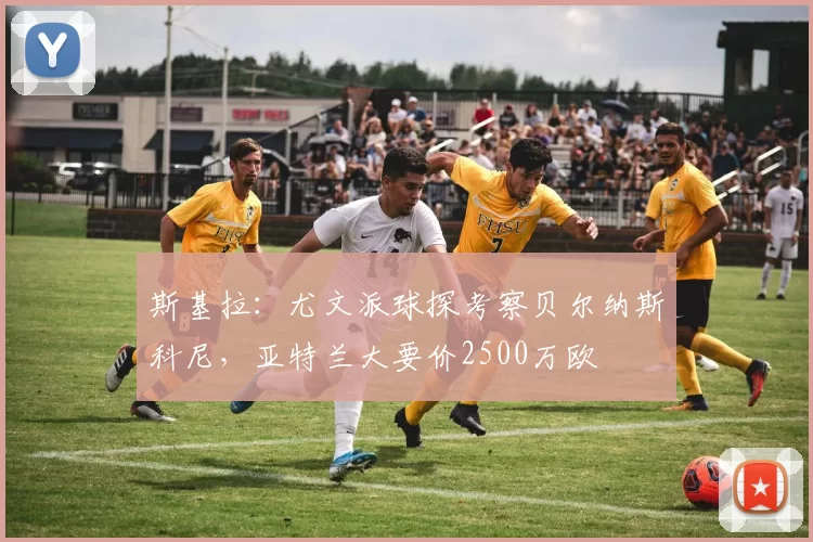 斯基拉：尤文派球探考察贝尔纳斯科尼，亚特兰大要价2500万欧