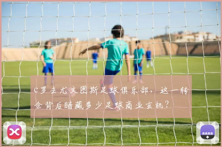 c罗去尤文图斯足球俱乐部，这一转会背后暗藏多少足球商业玄机？