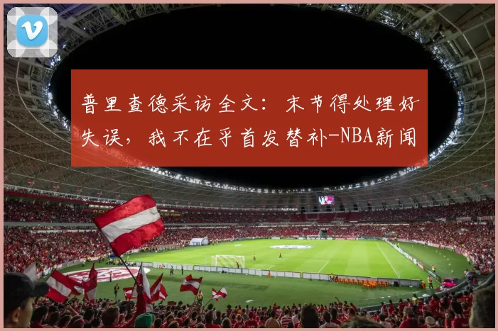 普里查德采访全文:末节得处理好失误,我不在乎首发替补-NBA新闻