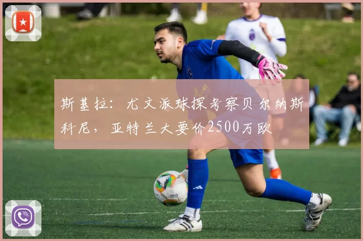 斯基拉：尤文派球探考察贝尔纳斯科尼，亚特兰大要价2500万欧