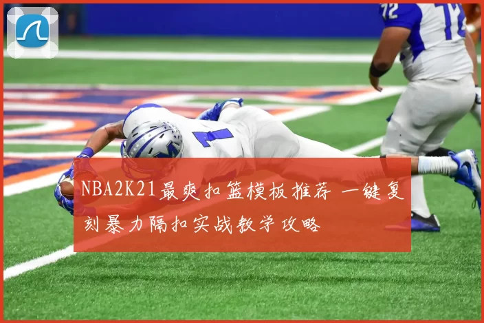 NBA2K21最爽扣篮模板推荐 一键复刻暴力隔扣实战教学攻略