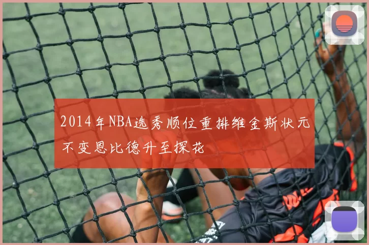 2014年NBA选秀顺位重排维金斯状元不变恩比德升至探花