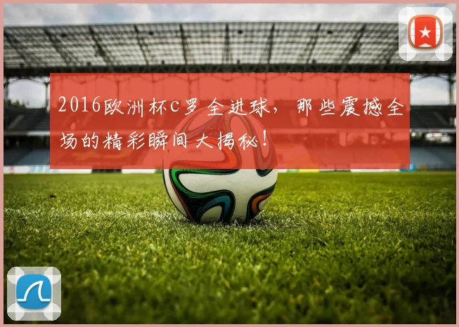 2016欧洲杯c罗全进球，那些震撼全场的精彩瞬间大揭秘！