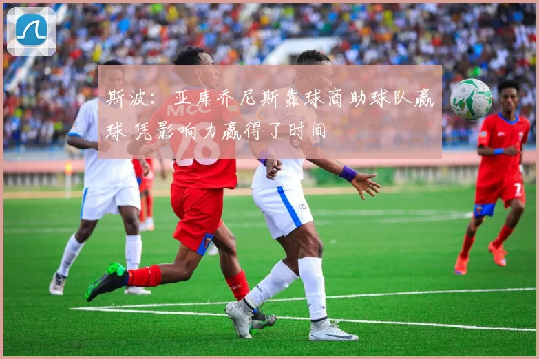 斯波：亚库乔尼斯靠球商助球队赢球 凭影响力赢得了时间