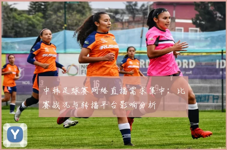 中韩足球赛网络直播需求集中：比赛战况与转播平台影响分析